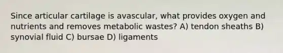 Since articular cartilage is avascular, what provides oxygen and nutrients and removes metabolic wastes? A) tendon sheaths B) synovial fluid C) bursae D) ligaments