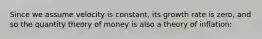 Since we assume velocity is constant, its growth rate is zero, and so the quantity theory of money is also a theory of inflation: