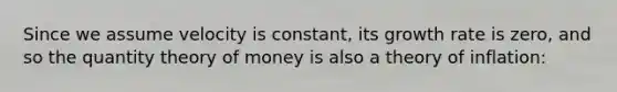 Since we assume velocity is constant, its growth rate is zero, and so the quantity theory of money is also a theory of inflation: