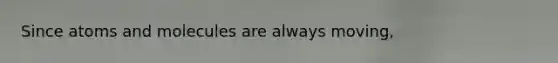 Since atoms and molecules are always moving,