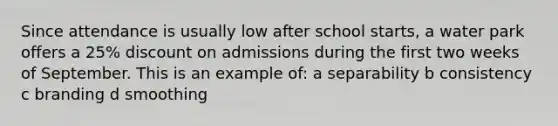 Since attendance is usually low after school starts, a water park offers a 25% dis<a href='https://www.questionai.com/knowledge/kIt7oUhyhX-count-on' class='anchor-knowledge'>count on</a> admissions during the first two weeks of September. This is an example of: a separability b consistency c branding d smoothing