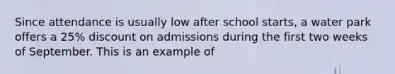 Since attendance is usually low after school starts, a water park offers a 25% discount on admissions during the first two weeks of September. This is an example of