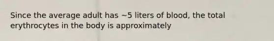 Since the average adult has ~5 liters of blood, the total erythrocytes in the body is approximately