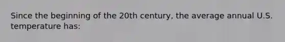 Since the beginning of the 20th century, the average annual U.S. temperature has: