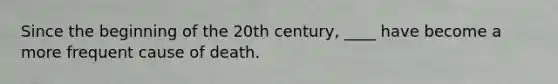 Since the beginning of the 20th century, ____ have become a more frequent cause of death.