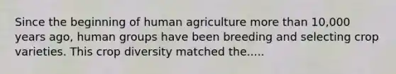 Since the beginning of human agriculture more than 10,000 years ago, human groups have been breeding and selecting crop varieties. This crop diversity matched the.....