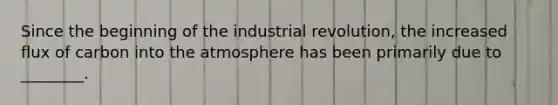 Since the beginning of the industrial revolution, the increased flux of carbon into the atmosphere has been primarily due to ________.