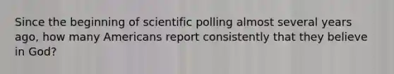 Since the beginning of scientific polling almost several years ago, how many Americans report consistently that they believe in God?