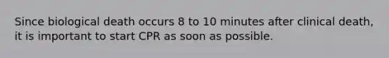 Since biological death occurs 8 to 10 minutes after clinical death, it is important to start CPR as soon as possible.