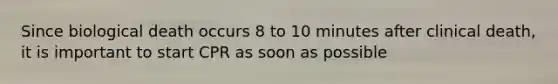 Since biological death occurs 8 to 10 minutes after clinical death, it is important to start CPR as soon as possible