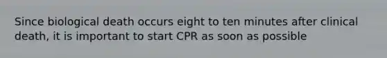 Since biological death occurs eight to ten minutes after clinical death, it is important to start CPR as soon as possible