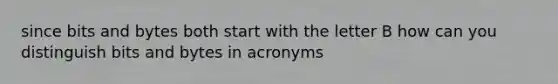 since bits and bytes both start with the letter B how can you distinguish bits and bytes in acronyms