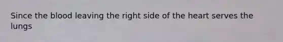 Since the blood leaving the right side of the heart serves the lungs