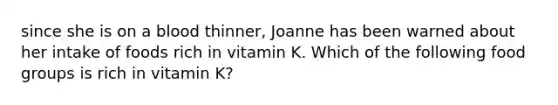 since she is on a blood thinner, Joanne has been warned about her intake of foods rich in vitamin K. Which of the following food groups is rich in vitamin K?