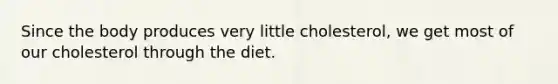 Since the body produces very little cholesterol, we get most of our cholesterol through the diet.