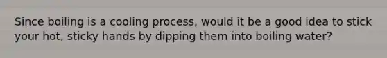 Since boiling is a cooling process, would it be a good idea to stick your hot, sticky hands by dipping them into boiling water?