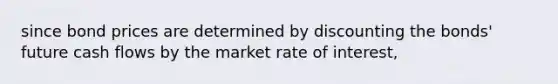 since bond prices are determined by discounting the bonds' future cash flows by the market rate of interest,