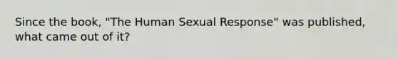 Since the book, "The Human Sexual Response" was published, what came out of it?