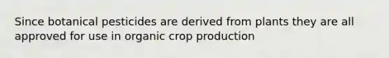 Since botanical pesticides are derived from plants they are all approved for use in organic crop production