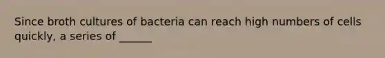 Since broth cultures of bacteria can reach high numbers of cells quickly, a series of ______