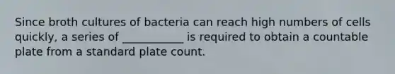 Since broth cultures of bacteria can reach high numbers of cells quickly, a series of ___________ is required to obtain a countable plate from a standard plate count.