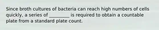 Since broth cultures of bacteria can reach high numbers of cells quickly, a series of _________ is required to obtain a countable plate from a standard plate count.