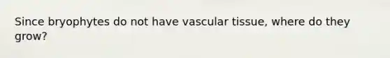 Since bryophytes do not have vascular tissue, where do they grow?