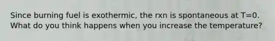 Since burning fuel is exothermic, the rxn is spontaneous at T=0. What do you think happens when you increase the temperature?