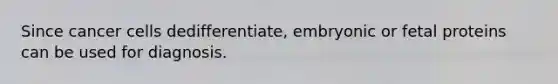 Since cancer cells dedifferentiate, embryonic or fetal proteins can be used for diagnosis.