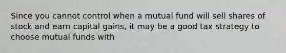 Since you cannot control when a mutual fund will sell shares of stock and earn capital gains, it may be a good tax strategy to choose mutual funds with