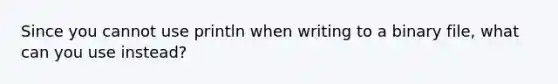 Since you cannot use println when writing to a binary file, what can you use instead?