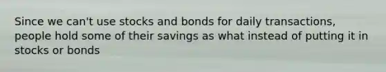 Since we can't use stocks and bonds for daily transactions, people hold some of their savings as what instead of putting it in stocks or bonds