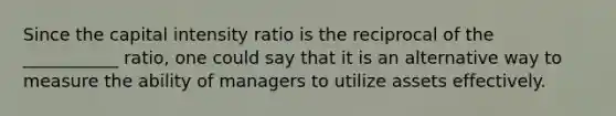 Since the capital intensity ratio is the reciprocal of the ___________ ratio, one could say that it is an alternative way to measure the ability of managers to utilize assets effectively.