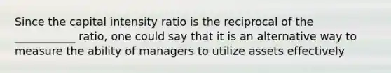 Since the capital intensity ratio is the reciprocal of the ___________ ratio, one could say that it is an alternative way to measure the ability of managers to utilize assets effectively