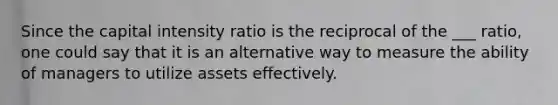 Since the capital intensity ratio is the reciprocal of the ___ ratio, one could say that it is an alternative way to measure the ability of managers to utilize assets effectively.