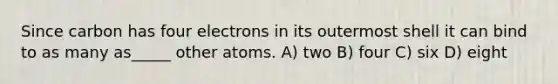 Since carbon has four electrons in its outermost shell it can bind to as many as_____ other atoms. A) two B) four C) six D) eight