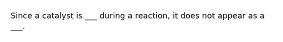 Since a catalyst is ___ during a reaction, it does not appear as a ___.