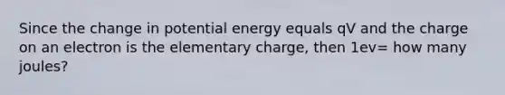 Since the change in potential energy equals qV and the charge on an electron is the elementary charge, then 1ev= how many joules?