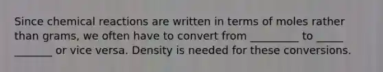 Since chemical reactions are written in terms of moles rather than grams, we often have to convert from _________ to _____ _______ or vice versa. Density is needed for these conversions.