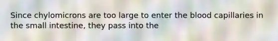 Since chylomicrons are too large to enter the blood capillaries in the small intestine, they pass into the