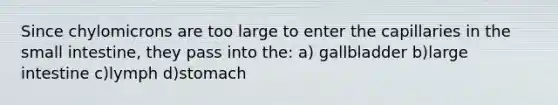 Since chylomicrons are too large to enter the capillaries in the small intestine, they pass into the: a) gallbladder b)large intestine c)lymph d)stomach