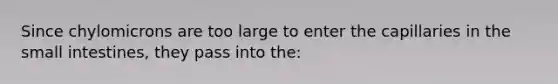 Since chylomicrons are too large to enter the capillaries in the small intestines, they pass into the: