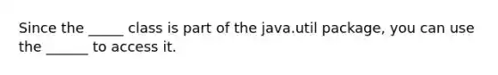 Since the _____ class is part of the java.util package, you can use the ______ to access it.