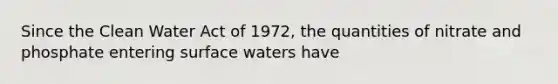 Since the Clean Water Act of 1972, the quantities of nitrate and phosphate entering surface waters have