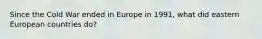 Since the Cold War ended in Europe in 1991, what did eastern European countries do?