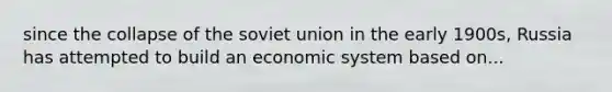 since the collapse of the soviet union in the early 1900s, Russia has attempted to build an economic system based on...