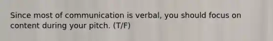 Since most of communication is verbal, you should focus on content during your pitch. (T/F)