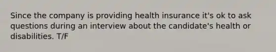 Since the company is providing health insurance it's ok to ask questions during an interview about the candidate's health or disabilities. T/F