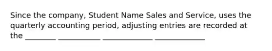 Since the company, Student Name Sales and Service, uses the quarterly accounting period, adjusting entries are recorded at the ________ ___________ _____________ _____________