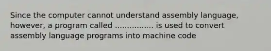 Since the computer cannot understand assembly language, however, a program called ................ is used to convert assembly language programs into machine code